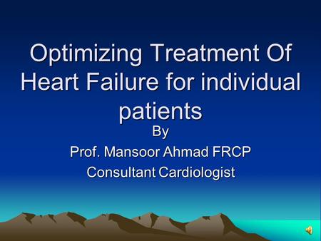 Optimizing Treatment Of Heart Failure for individual patients By Prof. Mansoor Ahmad FRCP Consultant Cardiologist.