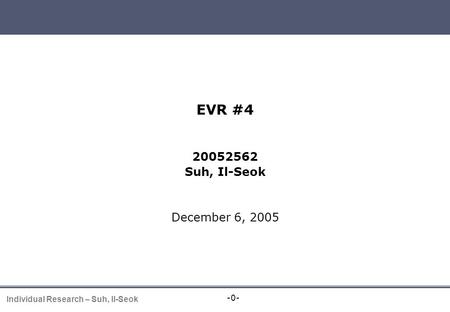 -0- Individual Research – Suh, Il-Seok EVR presentation EVR #4 20052562 Suh, Il-Seok December 6, 2005.