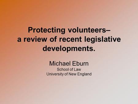 Protecting volunteers– a review of recent legislative developments. Michael Eburn School of Law University of New England.