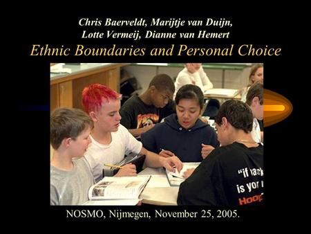 Chris Baerveldt, Marijtje van Duijn, Lotte Vermeij, Dianne van Hemert Ethnic Boundaries and Personal Choice NOSMO, Nijmegen, November 25, 2005.