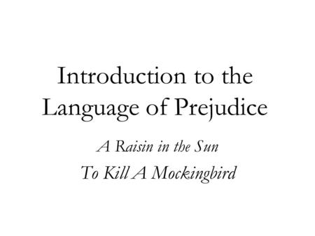 Introduction to the Language of Prejudice A Raisin in the Sun To Kill A Mockingbird.