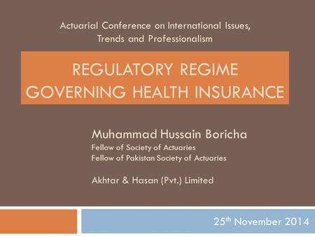 Actuarial Conference on International Issues, Trends and Professionalism 25 th November 2014 REGULATORY REGIME GOVERNING HEALTH INSURANCE Muhammad Hussain.