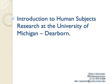 Introduction to Human Subjects Research at the University of Michigan – Dearborn. Debra Schneider IRB Administrator (313) 593-5468