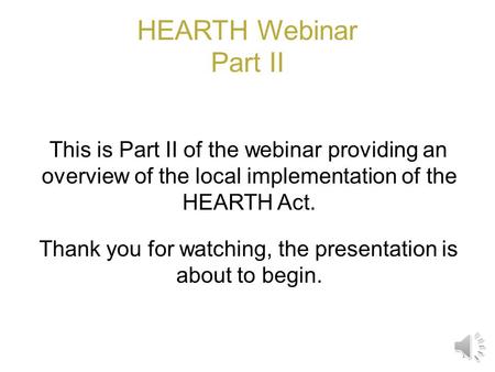 HEARTH Webinar Part II This is Part II of the webinar providing an overview of the local implementation of the HEARTH Act. Thank you for watching, the.