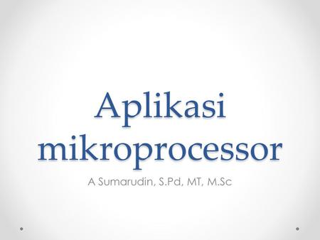 Aplikasi mikroprocessor A Sumarudin, S.Pd, MT, M.Sc.