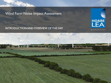 www.hoarelea.com Wind Farm Noise Impact Assessment INTRODUCTION AND OVERVIEW OF THE DAY.