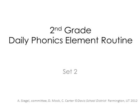 2 nd Grade Daily Phonics Element Routine Set 2 A. Siegel, committee, D. Mock, C. Carter ©Davis School District Farmington, UT 2012.