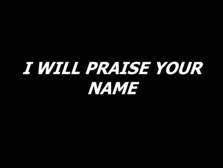 I WILL PRAISE YOUR NAME.