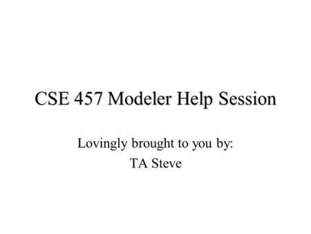 CSE 457 Modeler Help Session Lovingly brought to you by: TA Steve.
