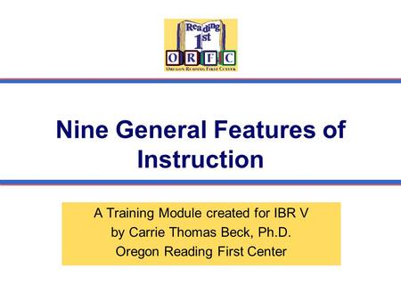 Nine General Features of Instruction A Training Module created for IBR V by Carrie Thomas Beck, Ph.D. Oregon Reading First Center.