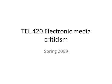 TEL 420 Electronic media criticism Spring 2009. Bulletin description Examination of each of several critical theories and approaches to the criticism.