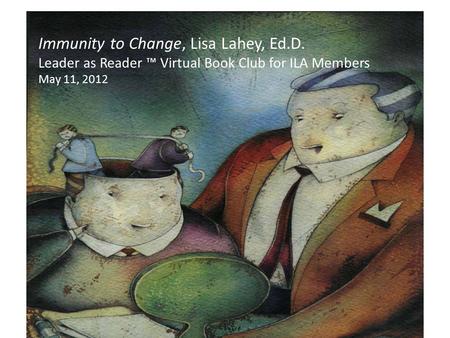 Immunity to Change, Lisa Lahey, Ed.D. Leader as Reader ™ Virtual Book Club for ILA Members May 11, 2012 mindsatwork.com The Leader as Reader ™ is a trademark.