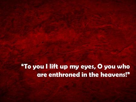 “To you I lift up my eyes, O you who are enthroned in the heavens!”