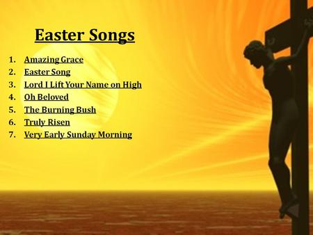 Easter Songs 1.Amazing GraceAmazing Grace 2.Easter SongEaster Song 3.Lord I Lift Your Name on HighLord I Lift Your Name on High 4.Oh BelovedOh Beloved.