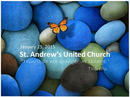 St. Andrew’s United Church “Things do not change- we change.” Thoreau January 25, 2015.