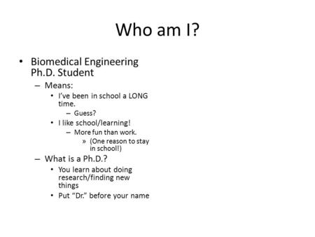Who am I? Biomedical Engineering Ph.D. Student – Means: I’ve been in school a LONG time. – Guess? I like school/learning! – More fun than work. » (One.