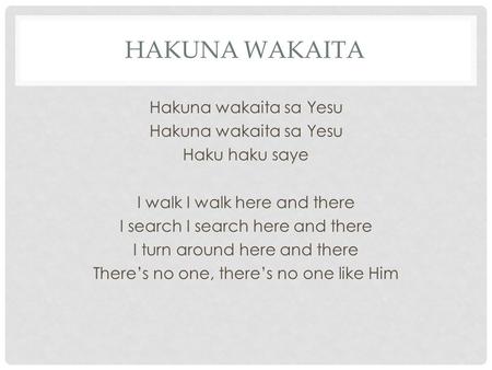 HAKUNA WAKAITA Hakuna wakaita sa Yesu Haku haku saye I walk I walk here and there I search I search here and there I turn around here and there There’s.