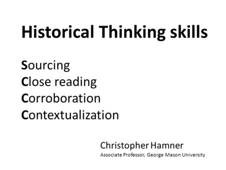 Historical Thinking skills Sourcing Close reading Corroboration Contextualization Christopher Hamner Associate Professor, George Mason University.