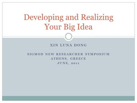 XIN LUNA DONG SIGMOD NEW RESEARCHER SYMPOSIUM ATHENS, GREECE JUNE, 2011 Developing and Realizing Your Big Idea.