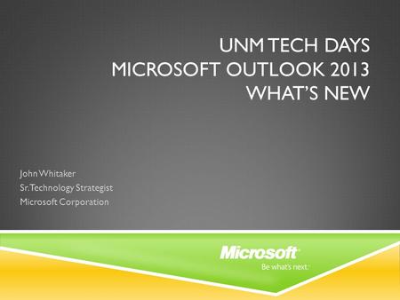 UNM TECH DAYS MICROSOFT OUTLOOK 2013 WHAT’S NEW John Whitaker Sr. Technology Strategist Microsoft Corporation.