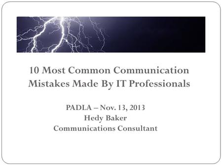 10 Most Common Communication Mistakes Made By IT Professionals PADLA – Nov. 13, 2013 Hedy Baker Communications Consultant.