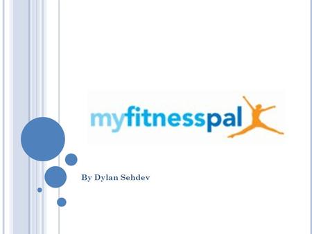 By Dylan Sehdev. W HAT IS MY F ITNESS P AL ? My fitness pal is a website made to monitor your calorie intake. For example to lose weight or to gain weight.
