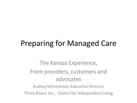 Preparing for Managed Care The Kansas Experience, From providers, customers and advocates Audrey Schremmer, Executive Director Three Rivers Inc., Center.
