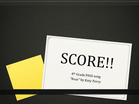 SCORE!! 4 th Grade PASS song “Roar” by Katy Perry.