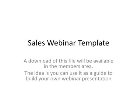 Sales Webinar Template A download of this file will be available in the members area. The idea is you can use it as a guide to build your own webinar presentation.