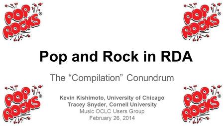 The “Compilation” Conundrum Kevin Kishimoto, University of Chicago Tracey Snyder, Cornell University Music OCLC Users Group February 26, 2014 Pop and Rock.