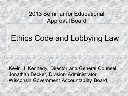 Ethics Code and Lobbying Law Kevin J. Kennedy, Director and General Counsel Jonathan Becker, Division Administrator Wisconsin Government Accountability.