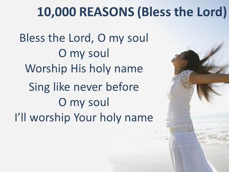 10,000 REASONS (Bless the Lord) Bless the Lord, O my soul O my soul Worship His holy name Sing like never before O my soul I’ll worship Your holy name.