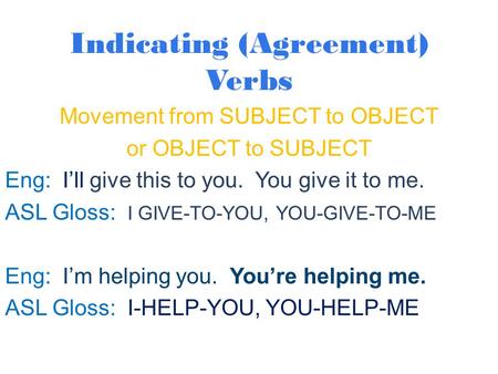 Indicating (Agreement) Verbs Movement from SUBJECT to OBJECT or OBJECT to SUBJECT Eng: I’ll give this to you. You give it to me. ASL Gloss: I GIVE-TO-YOU,