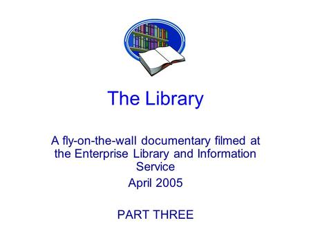 The Library A fly-on-the-wall documentary filmed at the Enterprise Library and Information Service April 2005 PART THREE.