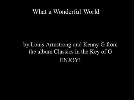 By Louis Armstrong and Kenny G from the album Classics in the Key of G ENJOY! What a Wonderful World.
