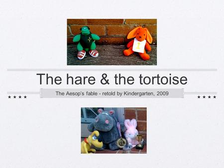 The hare & the tortoise The Aesop’s fable - retold by Kindergarten, 2009.