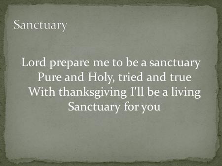 Lord prepare me to be a sanctuary Pure and Holy, tried and true With thanksgiving I'll be a living Sanctuary for you.