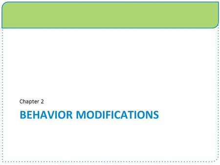 BEHAVIOR MODIFICATIONS Chapter 2. Chapter 2 Objectives  Learn the effects of environment on behavior  Understand obstacles that hinder ability to change.