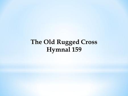 The Old Rugged Cross Hymnal 159. On a hill far away stood an old rugged cross, The emblem of suffering and shame, And I love that old cross where the.