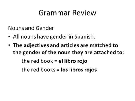 Grammar Review Nouns and Gender All nouns have gender in Spanish. The adjectives and articles are matched to the gender of the noun they are attached to: