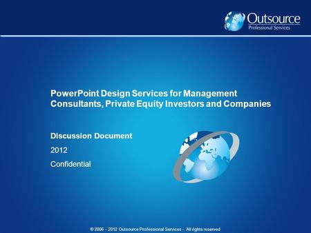 © 2006 - 2012 Outsource Professional Services - All rights reserved Discussion Document 2012 Confidential PowerPoint Design Services for Management Consultants,