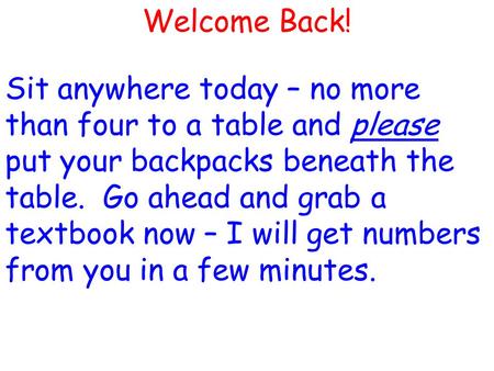 Welcome Back! Sit anywhere today – no more than four to a table and please put your backpacks beneath the table. Go ahead and grab a textbook now – I will.