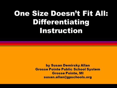 One Size Doesn’t Fit All: Differentiating Instruction by Susan Demirsky Allan Grosse Pointe Public School System Grosse Pointe, MI