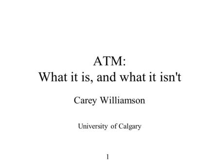 1 ATM: What it is, and what it isn't Carey Williamson University of Calgary.