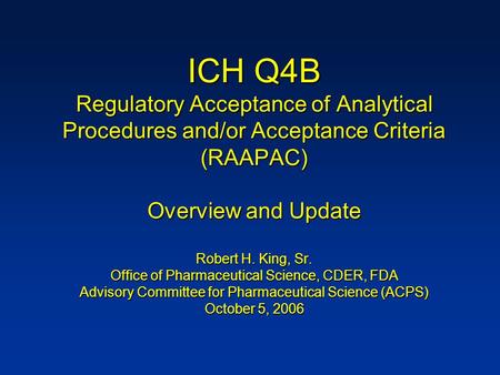 ICH Q4B Regulatory Acceptance of Analytical Procedures and/or Acceptance Criteria (RAAPAC) Overview and Update Robert H. King, Sr. Office of Pharmaceutical.