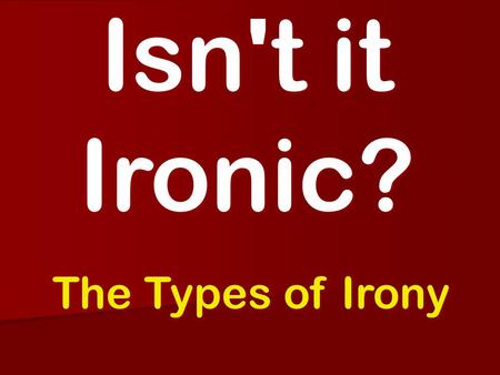 Isn't it Ironic? The Types of Irony. Learning Objective We will be able to identify and explain the three types of Irony through the use of a variety.