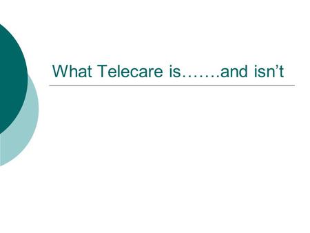 What Telecare is…….and isn’t. Definition  Use of assistive technology  Monitors needs of individuals from a distance  Real time emergencies within.