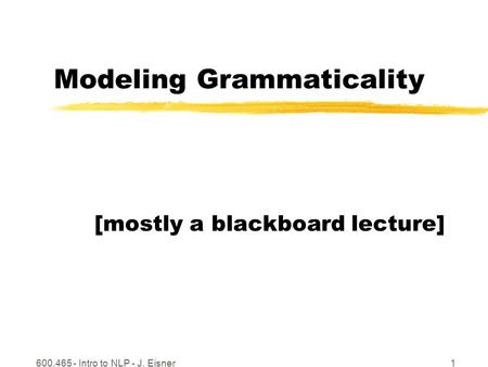 600.465 - Intro to NLP - J. Eisner1 Modeling Grammaticality [mostly a blackboard lecture]