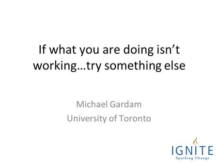 If what you are doing isn’t working…try something else Michael Gardam University of Toronto.