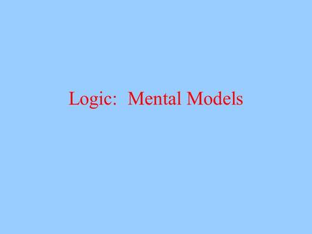 Logic: Mental Models. How is logical reasoning done? Create concrete situations –Mental Models –Johnson-Laird and colleagues Build models of situations.